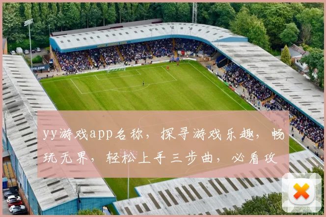 yy游戏app名称，探寻游戏乐趣，畅玩无界，轻松上手三步曲，必看攻略