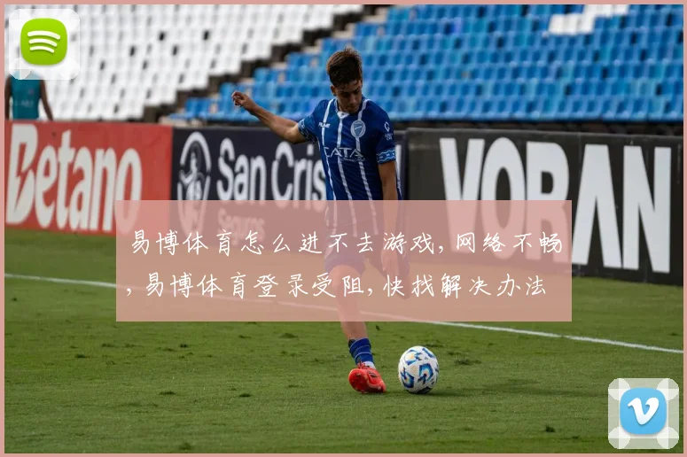 易博体育怎么进不去游戏,网络不畅,易博体育登录受阻,快找解决办法