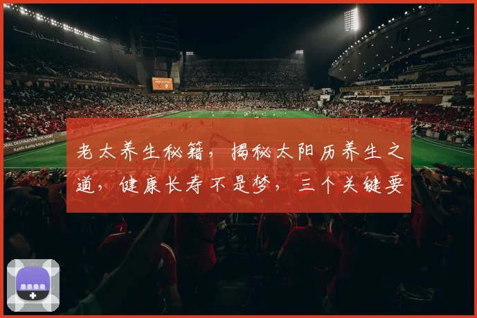 老太养生秘籍，揭秘太阳历养生之道，健康长寿不是梦，三个关键要点不容错过