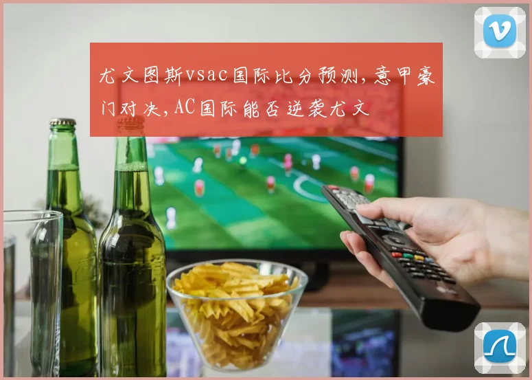 尤文图斯vsac国际比分预测,意甲豪门对决,AC国际能否逆袭尤文