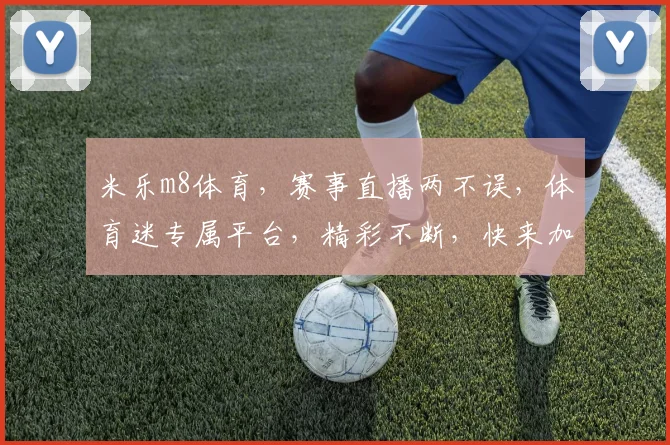 米乐m8体育，赛事直播两不误，体育迷专属平台，精彩不断，快来加入