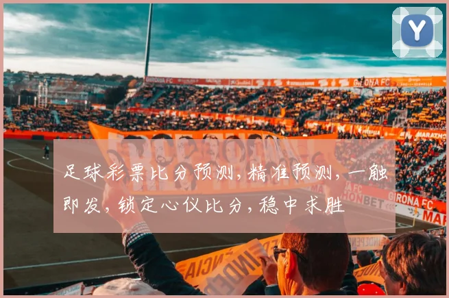 足球彩票比分预测,精准预测,一触即发,锁定心仪比分,稳中求胜