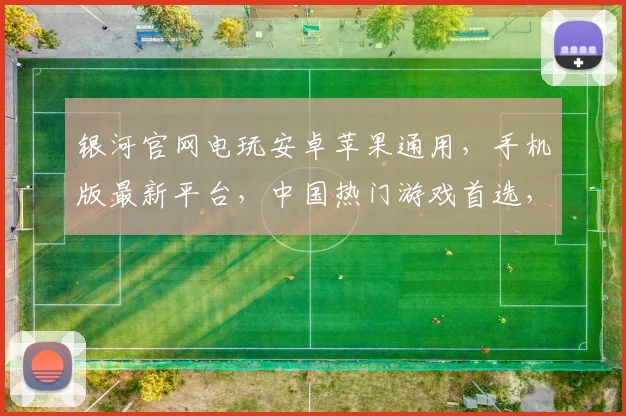 银河官网电玩安卓苹果通用，手机版最新平台，中国热门游戏首选，尽享无限乐趣
