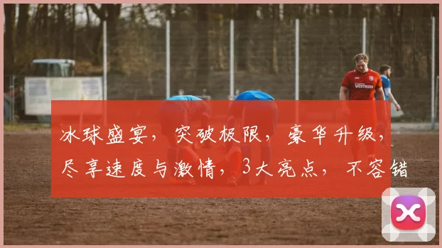 冰球盛宴，突破极限，豪华升级，尽享速度与激情，3大亮点，不容错过，必看攻略，冰球运动新篇章
