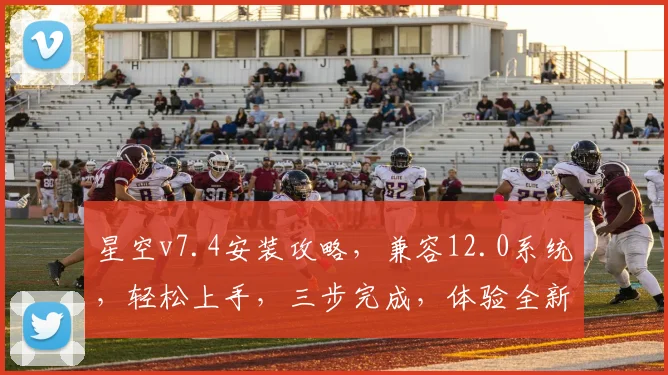 星空v7.4安装攻略，兼容12.0系统，轻松上手，三步完成，体验全新版本