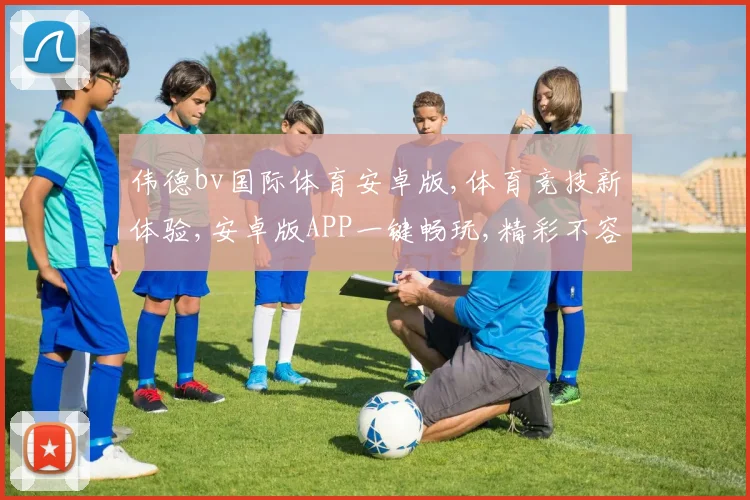 伟德bv国际体育安卓版,体育竞技新体验,安卓版APP一键畅玩,精彩不容错过,体验非凡