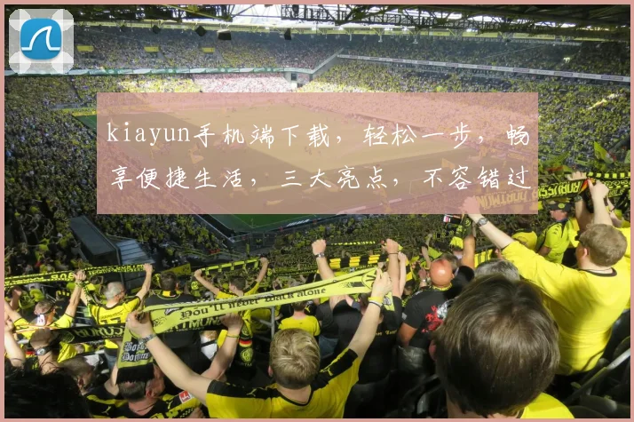 kiayun手机端下载，轻松一步，畅享便捷生活，三大亮点，不容错过，体验新高度