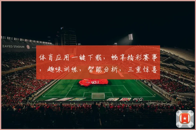 体育应用一键下载，畅享精彩赛事，趣味训练，智能分析，三重惊喜等你来