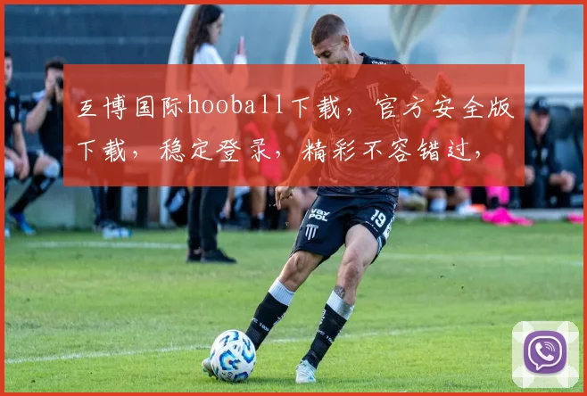 互博国际hooball下载，官方安全版下载，稳定登录，精彩不容错过，2个平台推荐，快下载