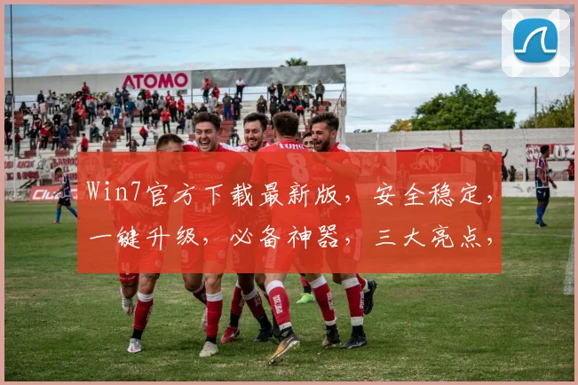 Win7官方下载最新版，安全稳定，一键升级，必备神器，三大亮点，不容错过，必看