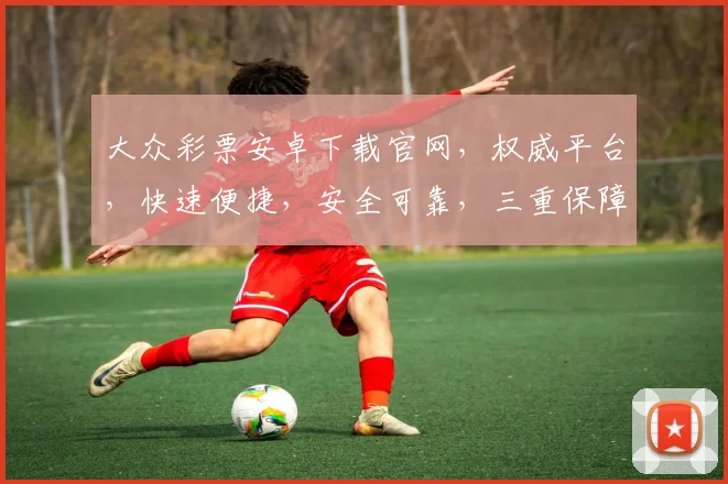大众彩票安卓下载官网，权威平台，快速便捷，安全可靠，三重保障，让您放心投注，赢取大奖
