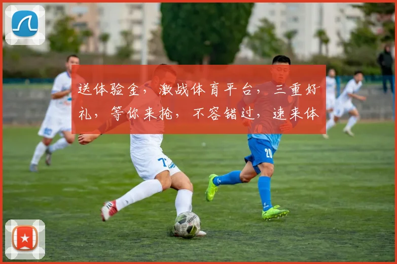 送体验金，激战体育平台，三重好礼，等你来抢，不容错过，速来体验