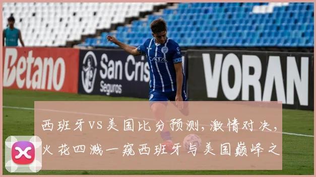 西班牙vs美国比分预测,激情对决,火花四溅一窥西班牙与美国巅峰之战