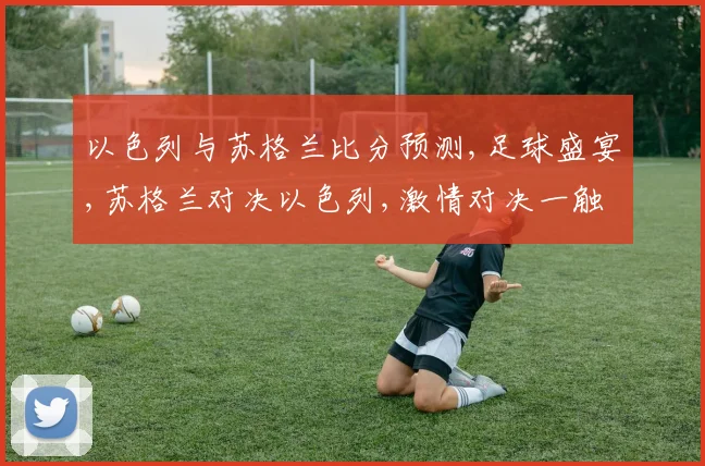 以色列与苏格兰比分预测,足球盛宴,苏格兰对决以色列,激情对决一触即发,悬念重重