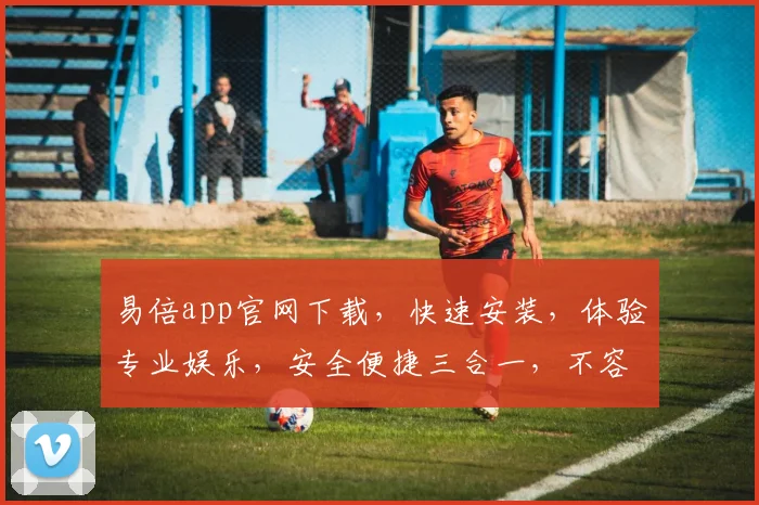 易倍app官网下载，快速安装，体验专业娱乐，安全便捷三合一，不容错过