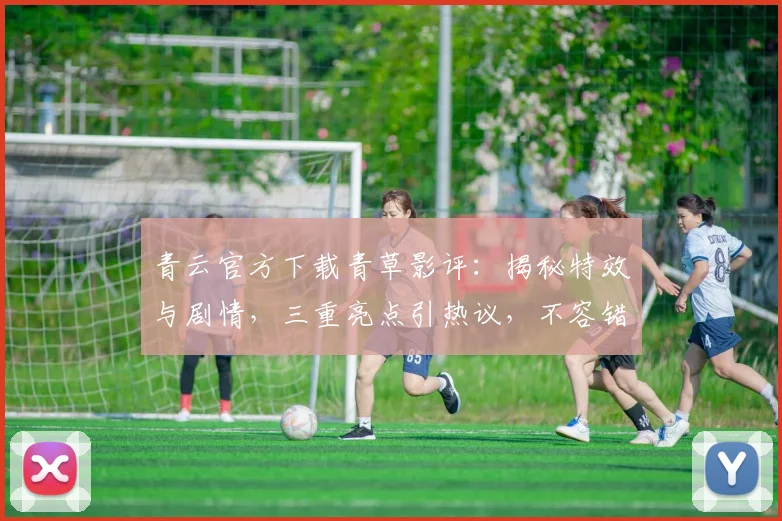青云官方下载青草影评：揭秘特效与剧情，三重亮点引热议，不容错过
